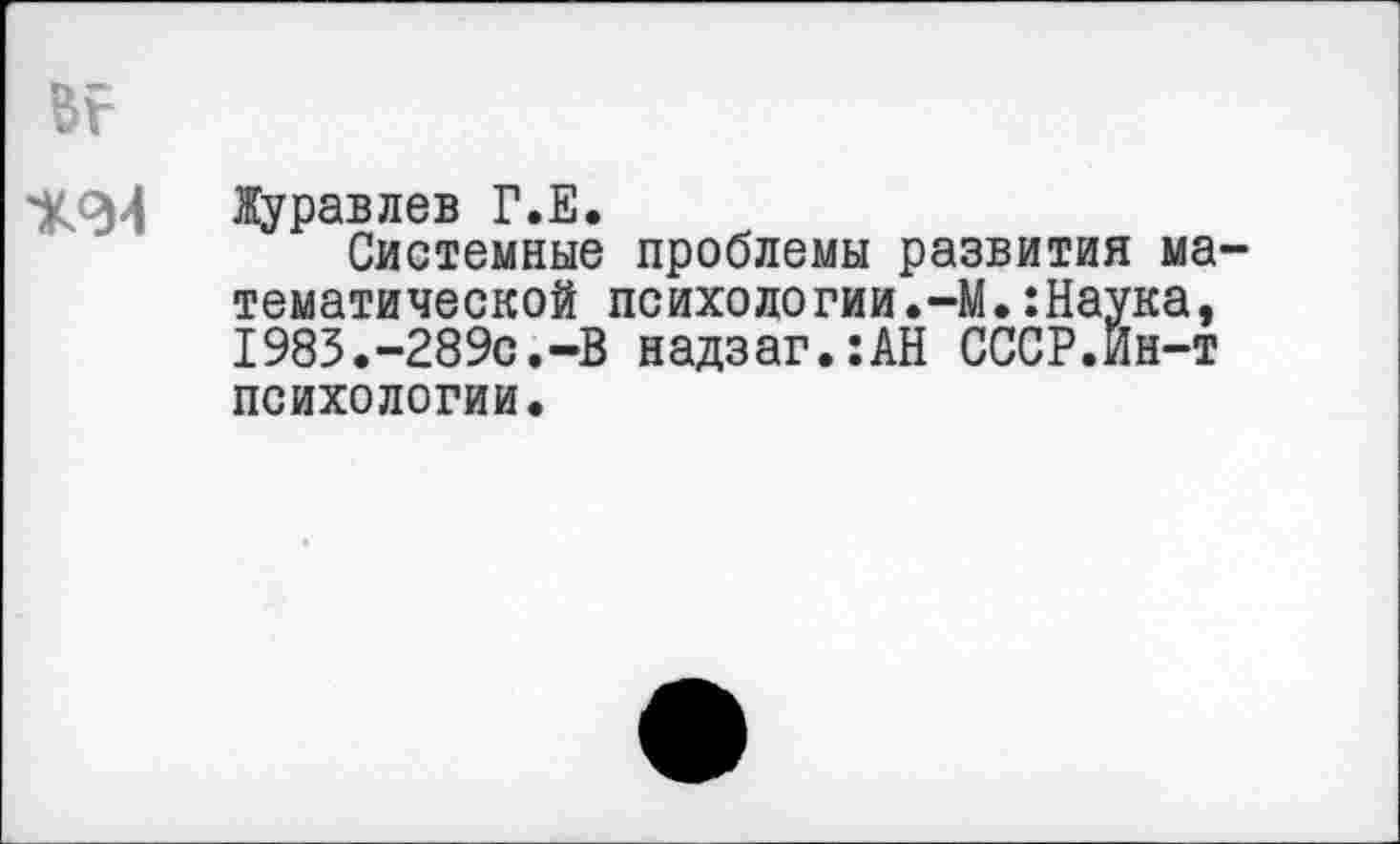 ﻿Журавлев Г.Е.
Системные проблемы развития ма тематической психологии.-М.:Наука, 1983.-289с.-В надзаг.:АН СССР.Йн-т
психологии.